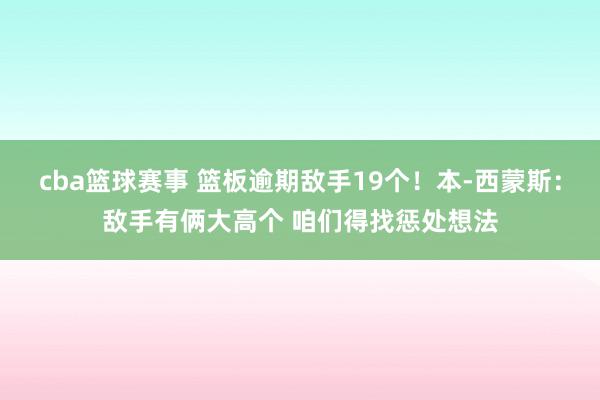 cba篮球赛事 篮板逾期敌手19个！本-西蒙斯：敌手有俩大高个 咱们得找惩处想法