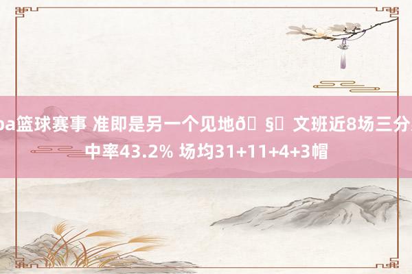 cba篮球赛事 准即是另一个见地🧐文班近8场三分射中率43.2% 场均31+11+4+3帽