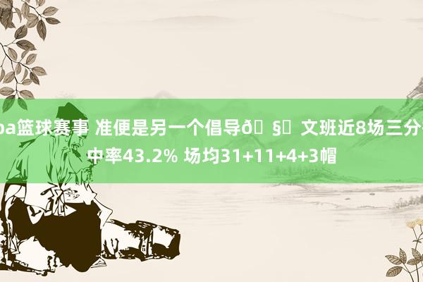 cba篮球赛事 准便是另一个倡导🧐文班近8场三分掷中率43.2% 场均31+11+4+3帽