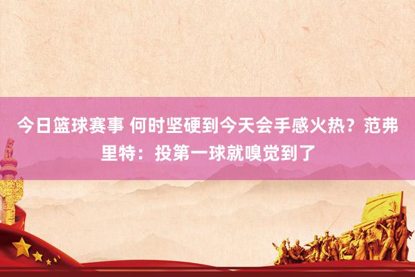 今日篮球赛事 何时坚硬到今天会手感火热？范弗里特：投第一球就嗅觉到了