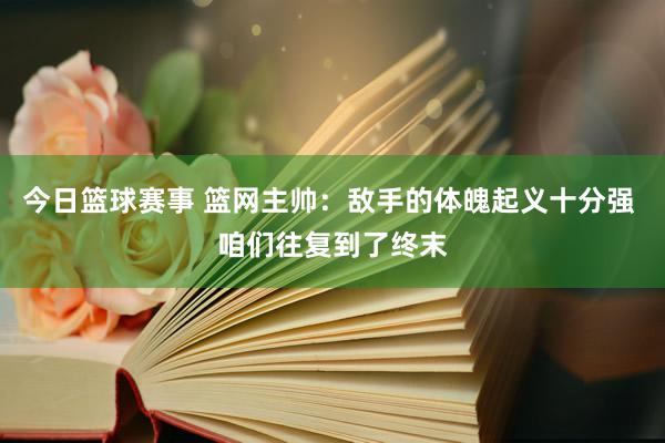 今日篮球赛事 篮网主帅：敌手的体魄起义十分强 咱们往复到了终末