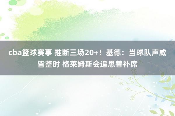 cba篮球赛事 推断三场20+！基德：当球队声威皆整时 格莱姆斯会追思替补席