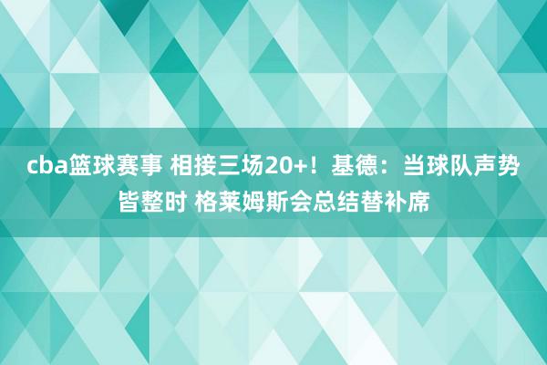 cba篮球赛事 相接三场20+！基德：当球队声势皆整时 格莱姆斯会总结替补席