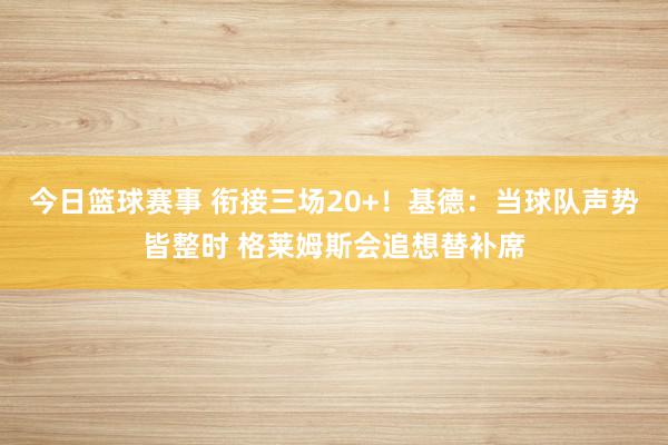 今日篮球赛事 衔接三场20+！基德：当球队声势皆整时 格莱姆斯会追想替补席