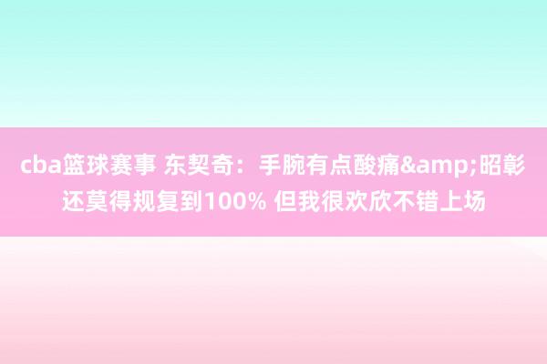 cba篮球赛事 东契奇：手腕有点酸痛&昭彰还莫得规复到100% 但我很欢欣不错上场