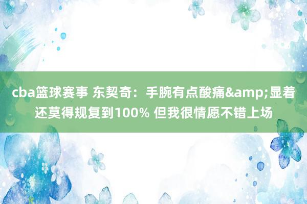 cba篮球赛事 东契奇：手腕有点酸痛&显着还莫得规复到100% 但我很情愿不错上场