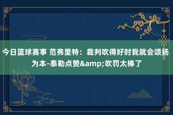 今日篮球赛事 范弗里特：裁判吹得好时我就会颂扬 为本-泰勒点赞&吹罚太棒了