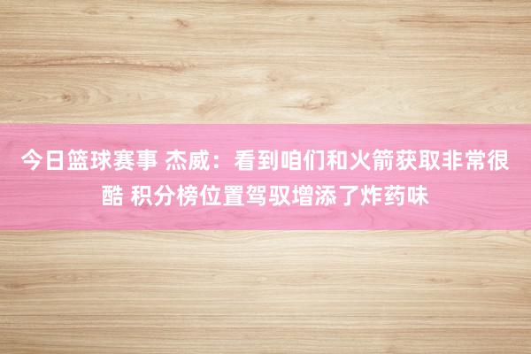 今日篮球赛事 杰威：看到咱们和火箭获取非常很酷 积分榜位置驾驭增添了炸药味