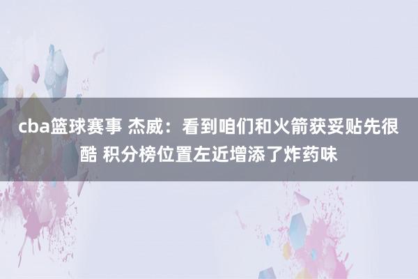 cba篮球赛事 杰威：看到咱们和火箭获妥贴先很酷 积分榜位置左近增添了炸药味