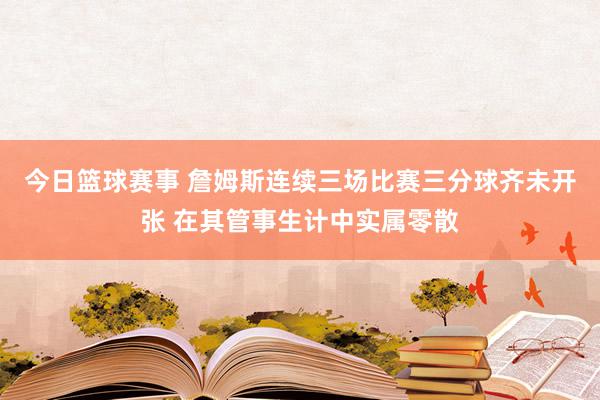 今日篮球赛事 詹姆斯连续三场比赛三分球齐未开张 在其管事生计中实属零散