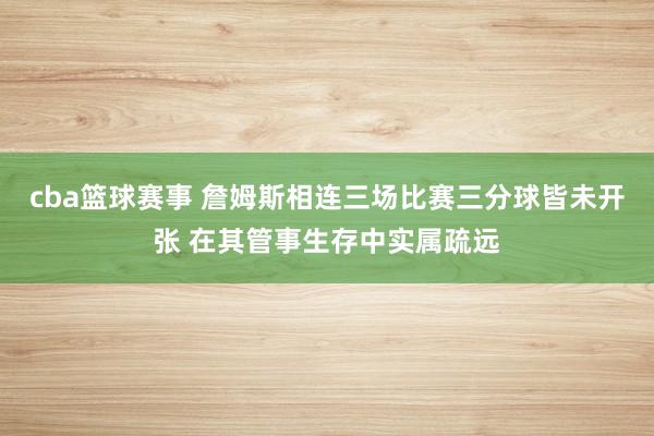 cba篮球赛事 詹姆斯相连三场比赛三分球皆未开张 在其管事生存中实属疏远