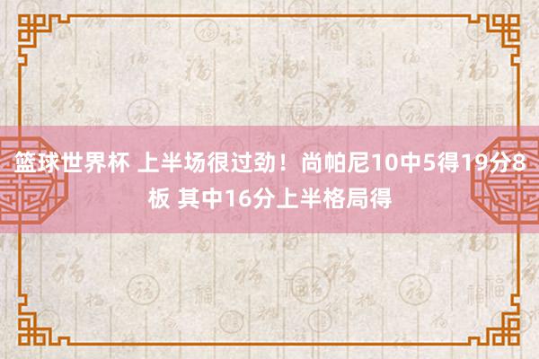 篮球世界杯 上半场很过劲！尚帕尼10中5得19分8板 其中16分上半格局得