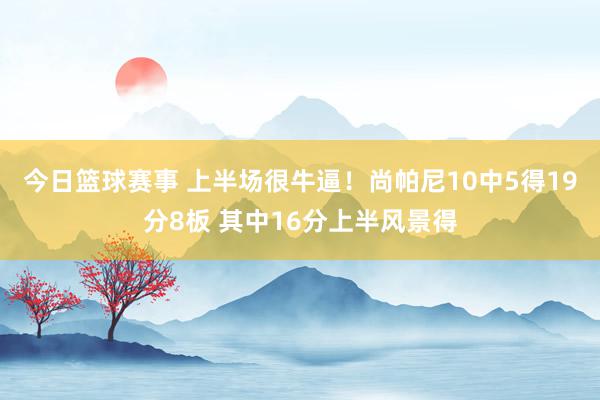 今日篮球赛事 上半场很牛逼！尚帕尼10中5得19分8板 其中16分上半风景得