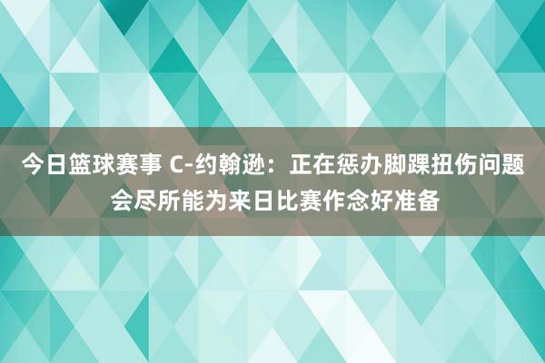 今日篮球赛事 C-约翰逊：正在惩办脚踝扭伤问题 会尽所能为来日比赛作念好准备