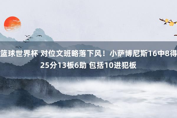 篮球世界杯 对位文班略落下风！小萨博尼斯16中8得25分13板6助 包括10进犯板