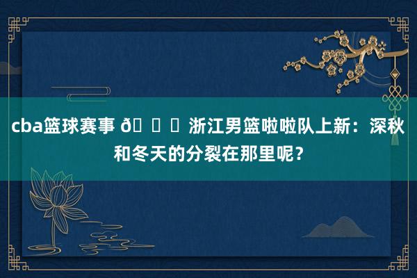 cba篮球赛事 😍浙江男篮啦啦队上新：深秋和冬天的分裂在那里呢？