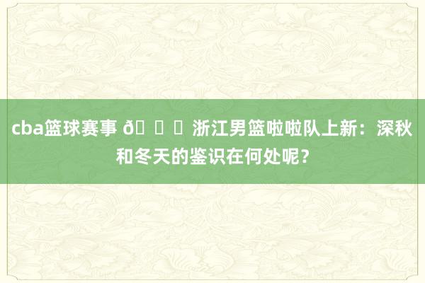 cba篮球赛事 😍浙江男篮啦啦队上新：深秋和冬天的鉴识在何处呢？