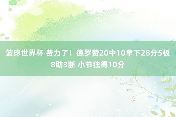 篮球世界杯 费力了！德罗赞20中10拿下28分5板8助3断 小节独得10分