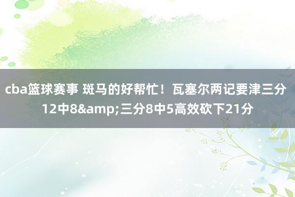 cba篮球赛事 斑马的好帮忙！瓦塞尔两记要津三分 12中8&三分8中5高效砍下21分