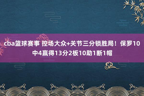 cba篮球赛事 控场大众+关节三分锁胜局！保罗10中4赢得13分2板10助1断1帽