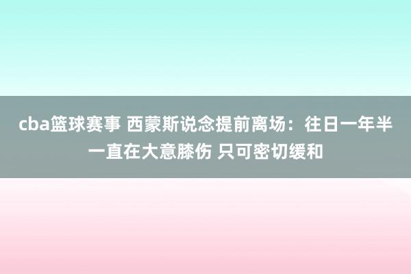 cba篮球赛事 西蒙斯说念提前离场：往日一年半一直在大意膝伤 只可密切缓和