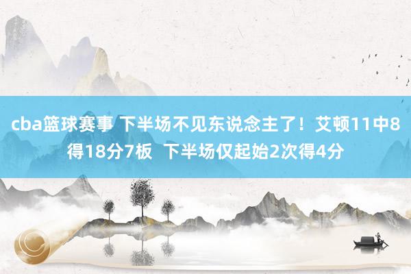 cba篮球赛事 下半场不见东说念主了！艾顿11中8得18分7板  下半场仅起始2次得4分