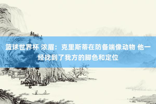 篮球世界杯 浓眉：克里斯蒂在防备端像动物 他一经找到了我方的脚色和定位