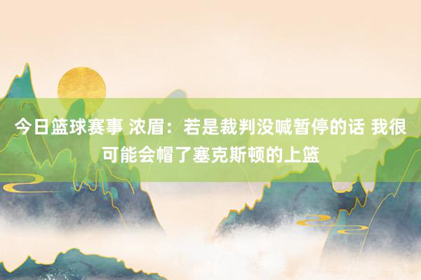 今日篮球赛事 浓眉：若是裁判没喊暂停的话 我很可能会帽了塞克斯顿的上篮