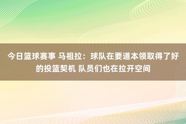 今日篮球赛事 马祖拉：球队在要道本领取得了好的投篮契机 队员们也在拉开空间