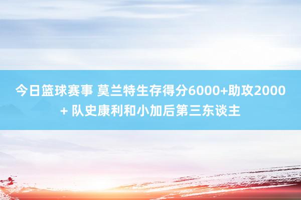 今日篮球赛事 莫兰特生存得分6000+助攻2000+ 队史康利和小加后第三东谈主