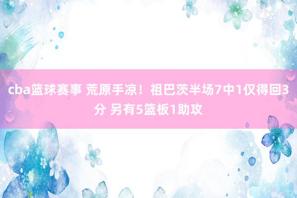 cba篮球赛事 荒原手凉！祖巴茨半场7中1仅得回3分 另有5篮板1助攻