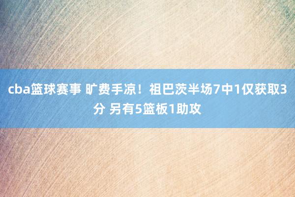 cba篮球赛事 旷费手凉！祖巴茨半场7中1仅获取3分 另有5篮板1助攻