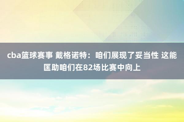 cba篮球赛事 戴格诺特：咱们展现了妥当性 这能匡助咱们在82场比赛中向上