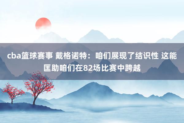 cba篮球赛事 戴格诺特：咱们展现了结识性 这能匡助咱们在82场比赛中跨越