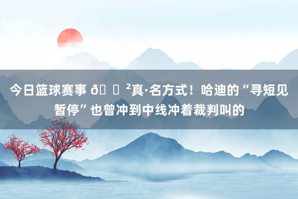 今日篮球赛事 😲真·名方式！哈迪的“寻短见暂停”也曾冲到中线冲着裁判叫的