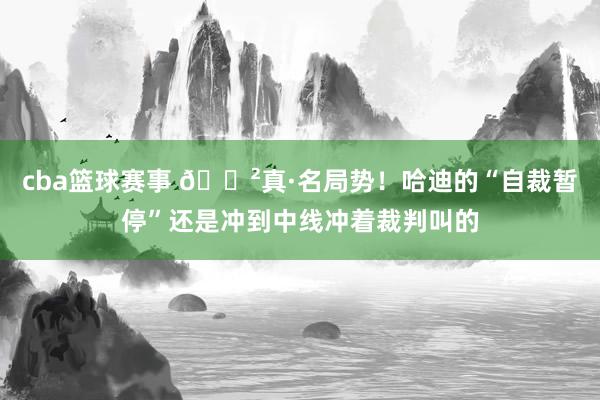 cba篮球赛事 😲真·名局势！哈迪的“自裁暂停”还是冲到中线冲着裁判叫的