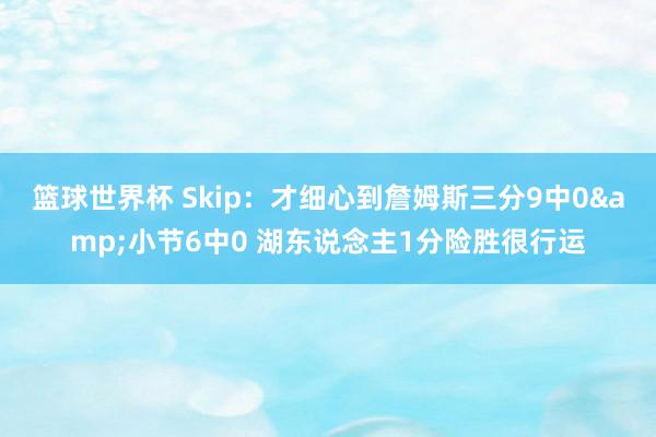 篮球世界杯 Skip：才细心到詹姆斯三分9中0&小节6中0 湖东说念主1分险胜很行运