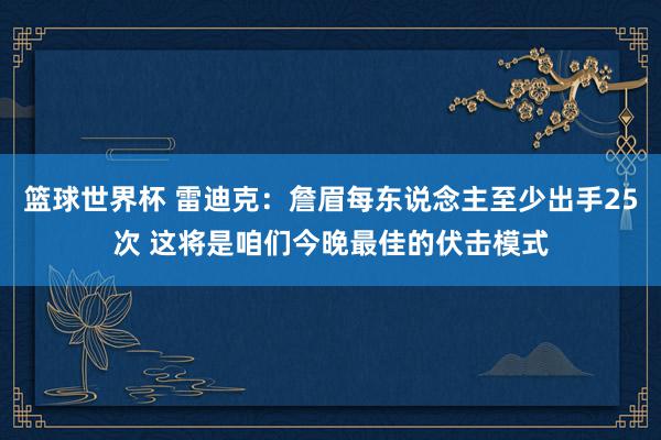 篮球世界杯 雷迪克：詹眉每东说念主至少出手25次 这将是咱们今晚最佳的伏击模式