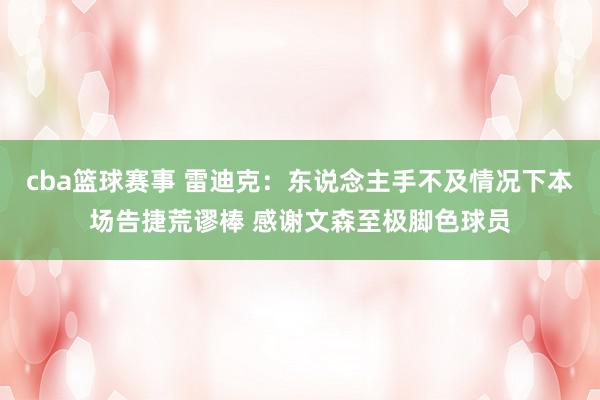 cba篮球赛事 雷迪克：东说念主手不及情况下本场告捷荒谬棒 感谢文森至极脚色球员