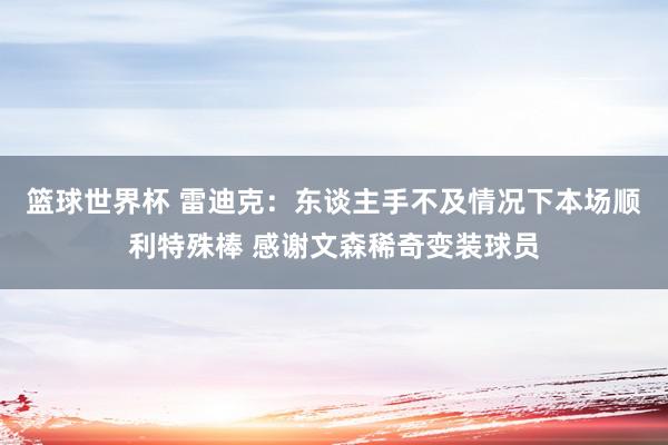 篮球世界杯 雷迪克：东谈主手不及情况下本场顺利特殊棒 感谢文森稀奇变装球员