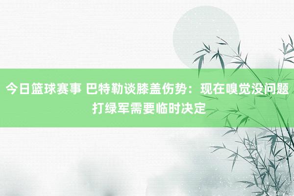 今日篮球赛事 巴特勒谈膝盖伤势：现在嗅觉没问题 打绿军需要临时决定