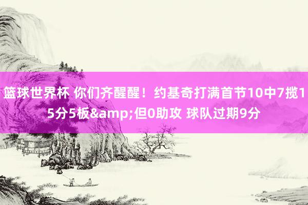 篮球世界杯 你们齐醒醒！约基奇打满首节10中7揽15分5板&但0助攻 球队过期9分