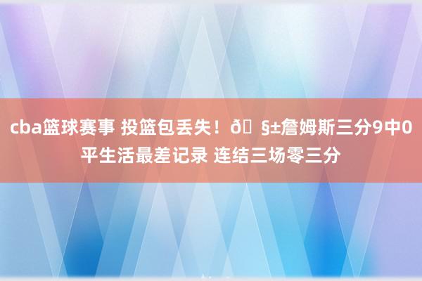 cba篮球赛事 投篮包丢失！🧱詹姆斯三分9中0平生活最差记录 连结三场零三分