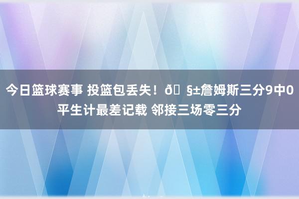 今日篮球赛事 投篮包丢失！🧱詹姆斯三分9中0平生计最差记载 邻接三场零三分