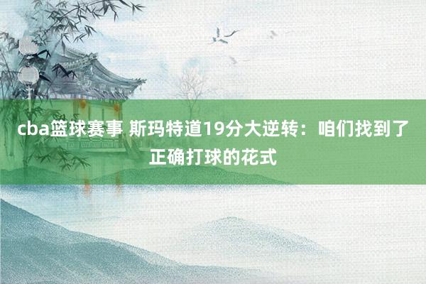 cba篮球赛事 斯玛特道19分大逆转：咱们找到了正确打球的花式