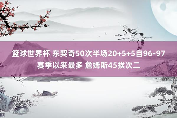 篮球世界杯 东契奇50次半场20+5+5自96-97赛季以来最多 詹姆斯45挨次二