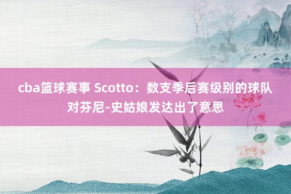 cba篮球赛事 Scotto：数支季后赛级别的球队对芬尼-史姑娘发达出了意思