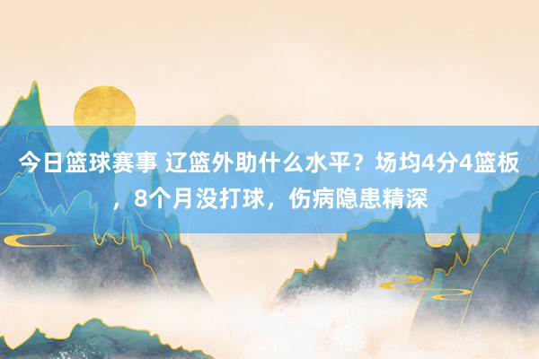 今日篮球赛事 辽篮外助什么水平？场均4分4篮板，8个月没打球，伤病隐患精深