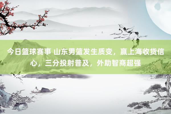 今日篮球赛事 山东男篮发生质变，赢上海收货信心，三分投射普及，外助智商超强