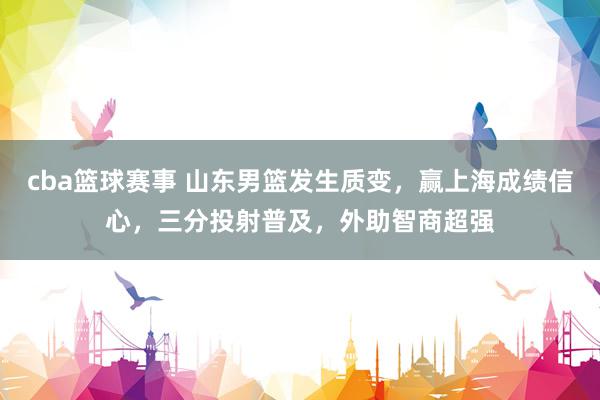 cba篮球赛事 山东男篮发生质变，赢上海成绩信心，三分投射普及，外助智商超强